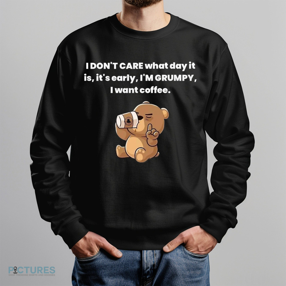 Bear I Don't Care What Day It Is It's Early I'm Grumpy I Want Coffee Shirt