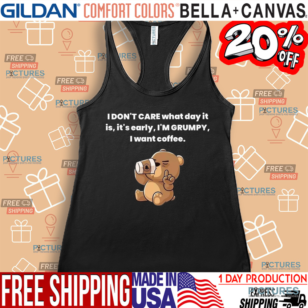 Bear I Don't Care What Day It Is It's Early I'm Grumpy I Want Coffee Shirt