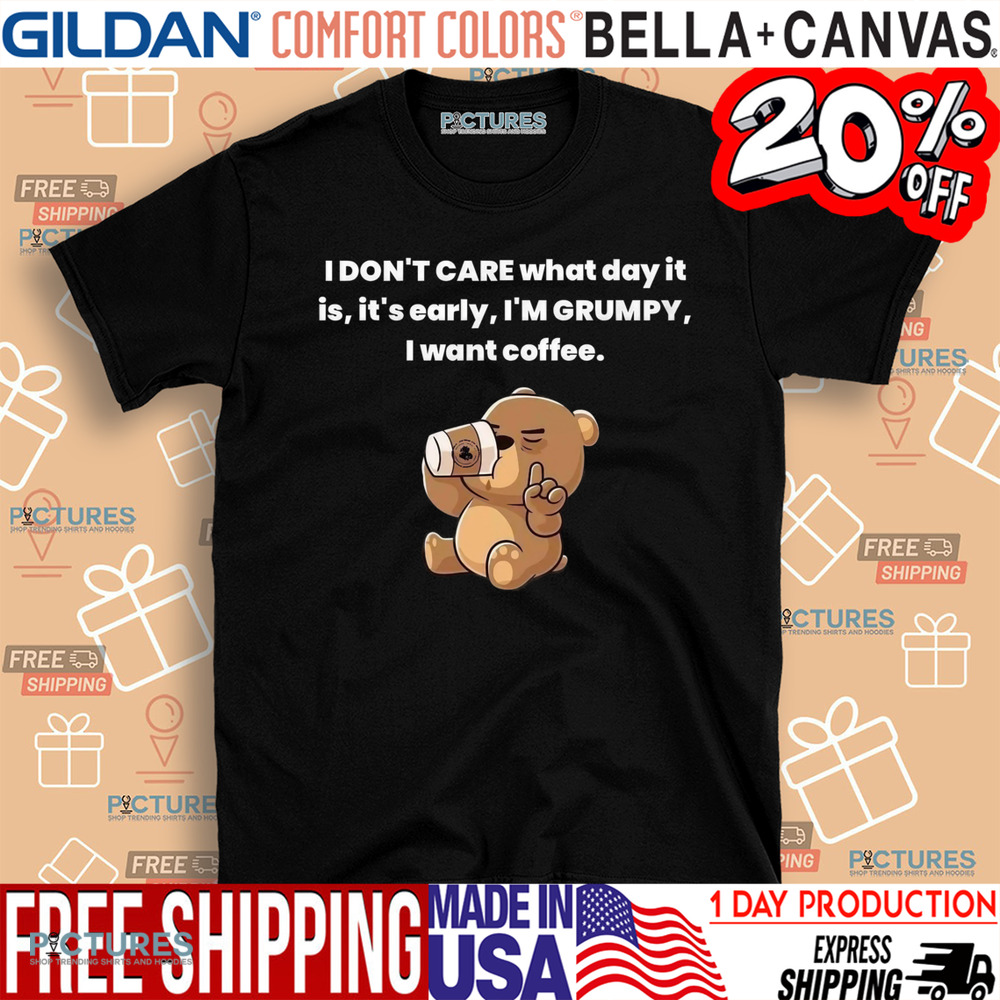Bear I Don't Care What Day It Is It's Early I'm Grumpy I Want Coffee Shirt