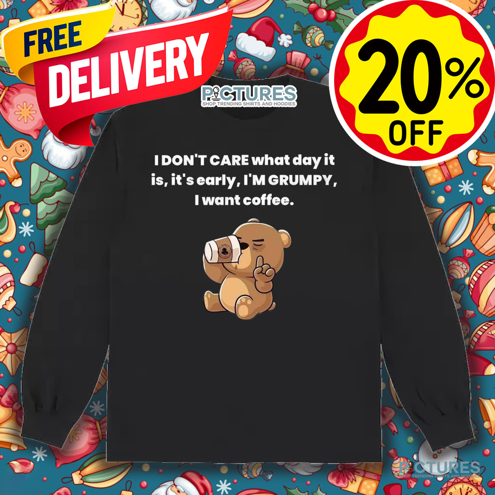 Bear I Don't Care What Day It Is It's Early I'm Grumpy I Want Coffee Shirt