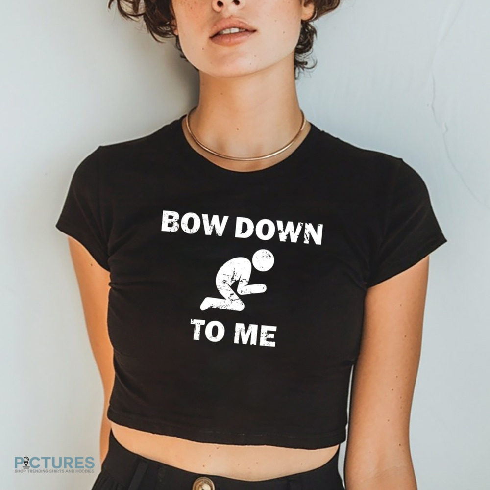 Bow Down To Me Meme Shirt