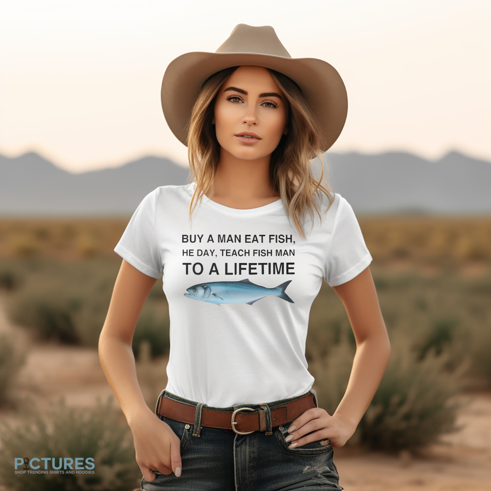 Buy a Man Eat Fish He Day Teach Fish Man To A Lifetime Shirt