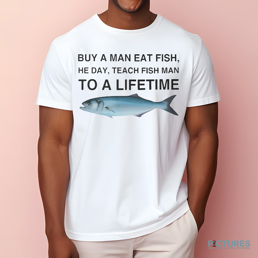 Buy a Man Eat Fish He Day Teach Fish Man To A Lifetime Shirt
