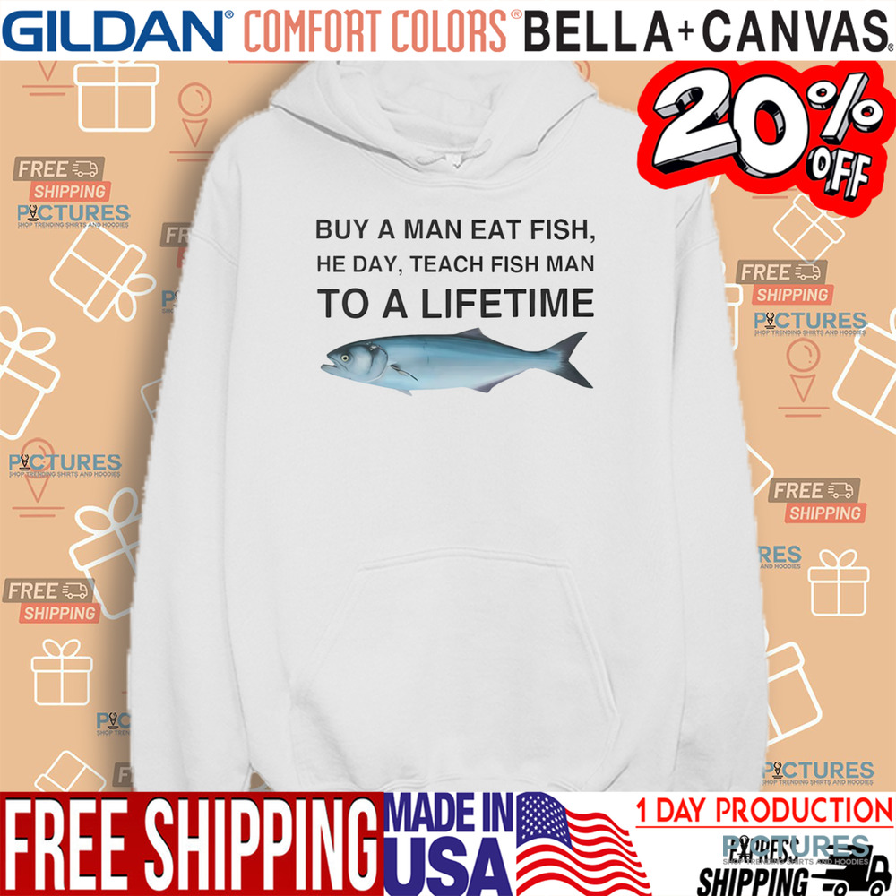 Buy a Man Eat Fish He Day Teach Fish Man To A Lifetime Shirt
