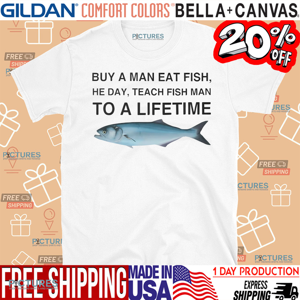 Buy a Man Eat Fish He Day Teach Fish Man To A Lifetime Shirt