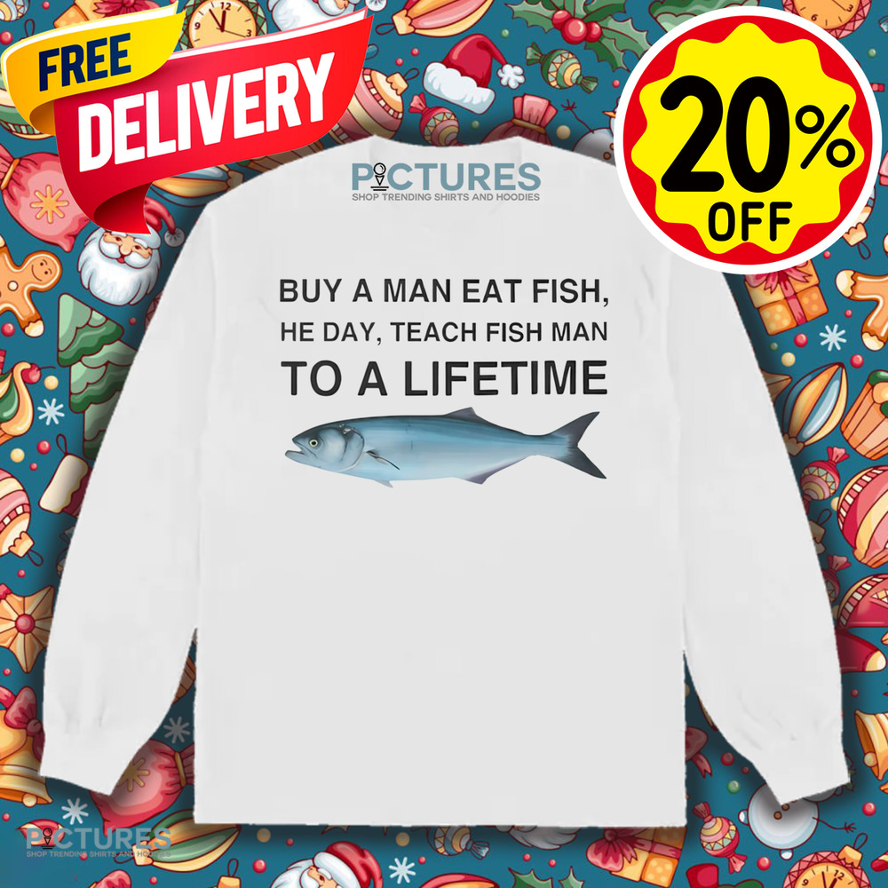 Buy a Man Eat Fish He Day Teach Fish Man To A Lifetime Shirt