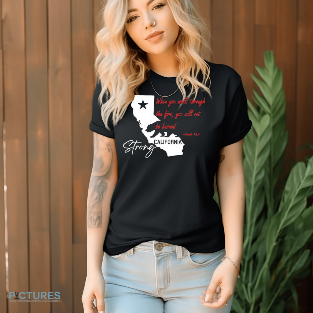 California Strong When You Walk Through The Fire, You Will Not Be Barned Shirt