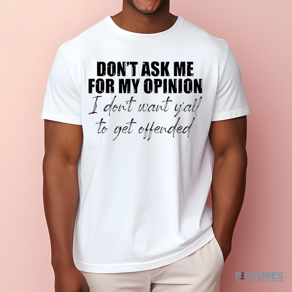 Don't Ask Me For My Opinion I Don't Want Y'all To Get Offended Shirt