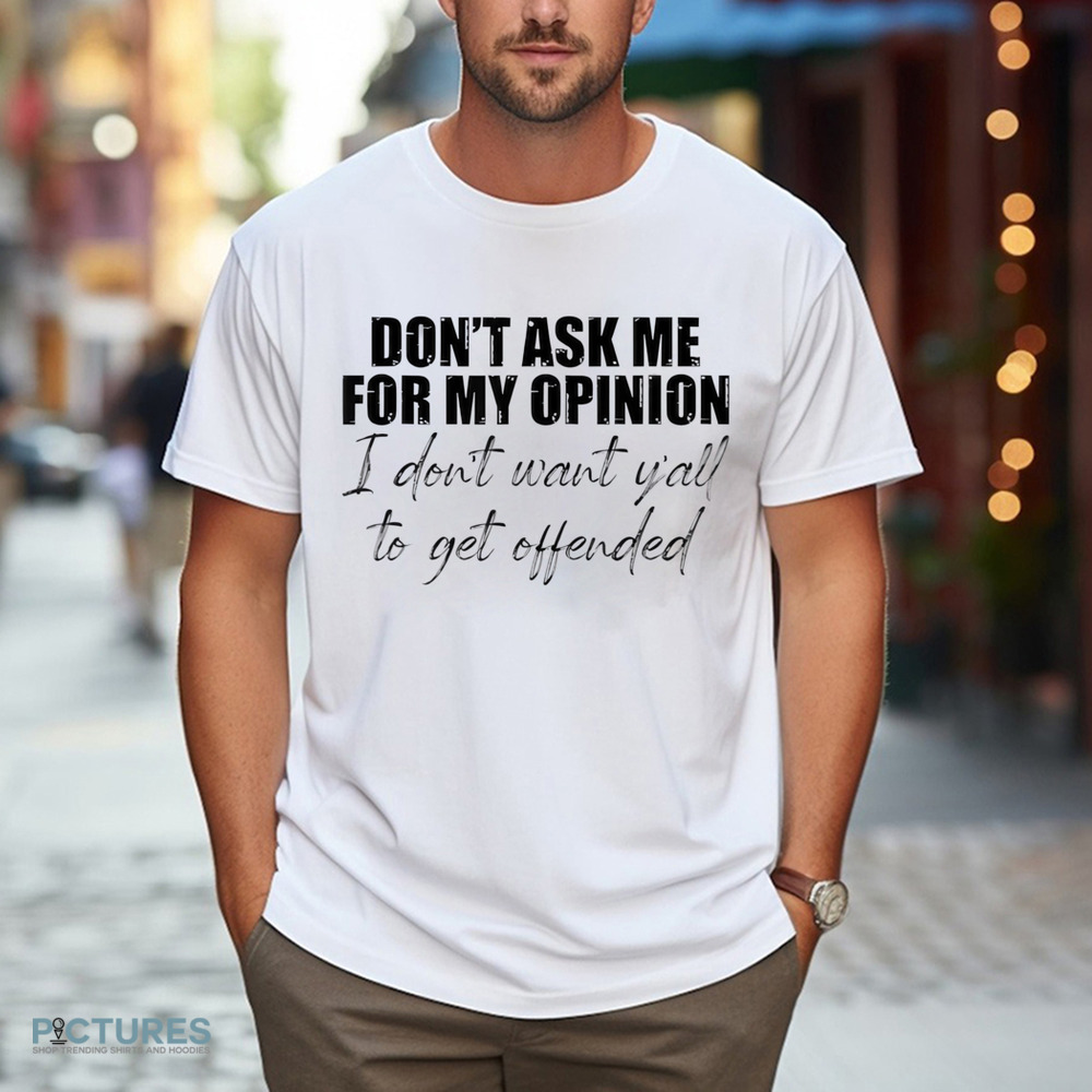 Don't Ask Me For My Opinion I Don't Want Y'all To Get Offended Shirt