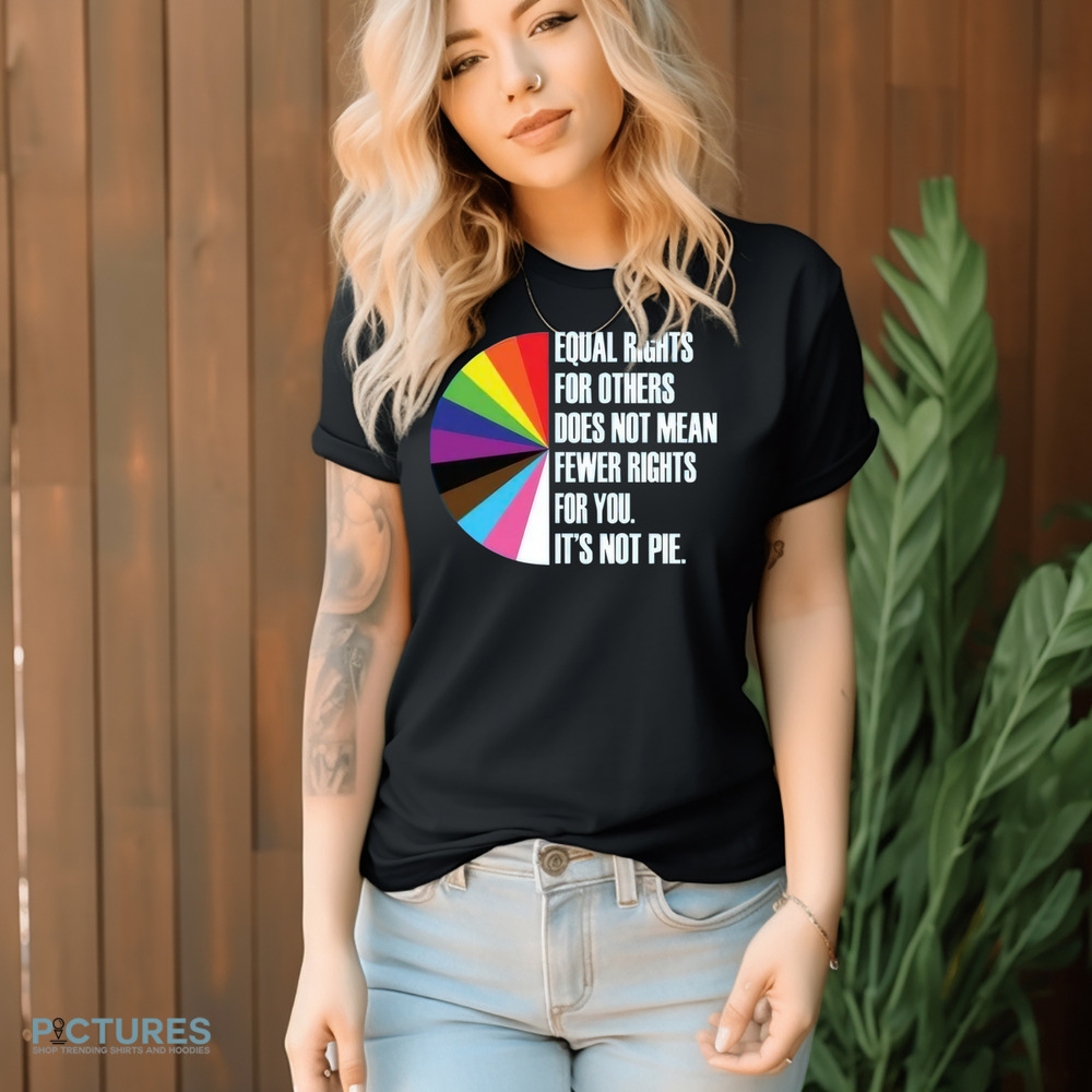 Equal Rights For Others Does Not Mean Fewer Rights For You It's Not Pie Shirt