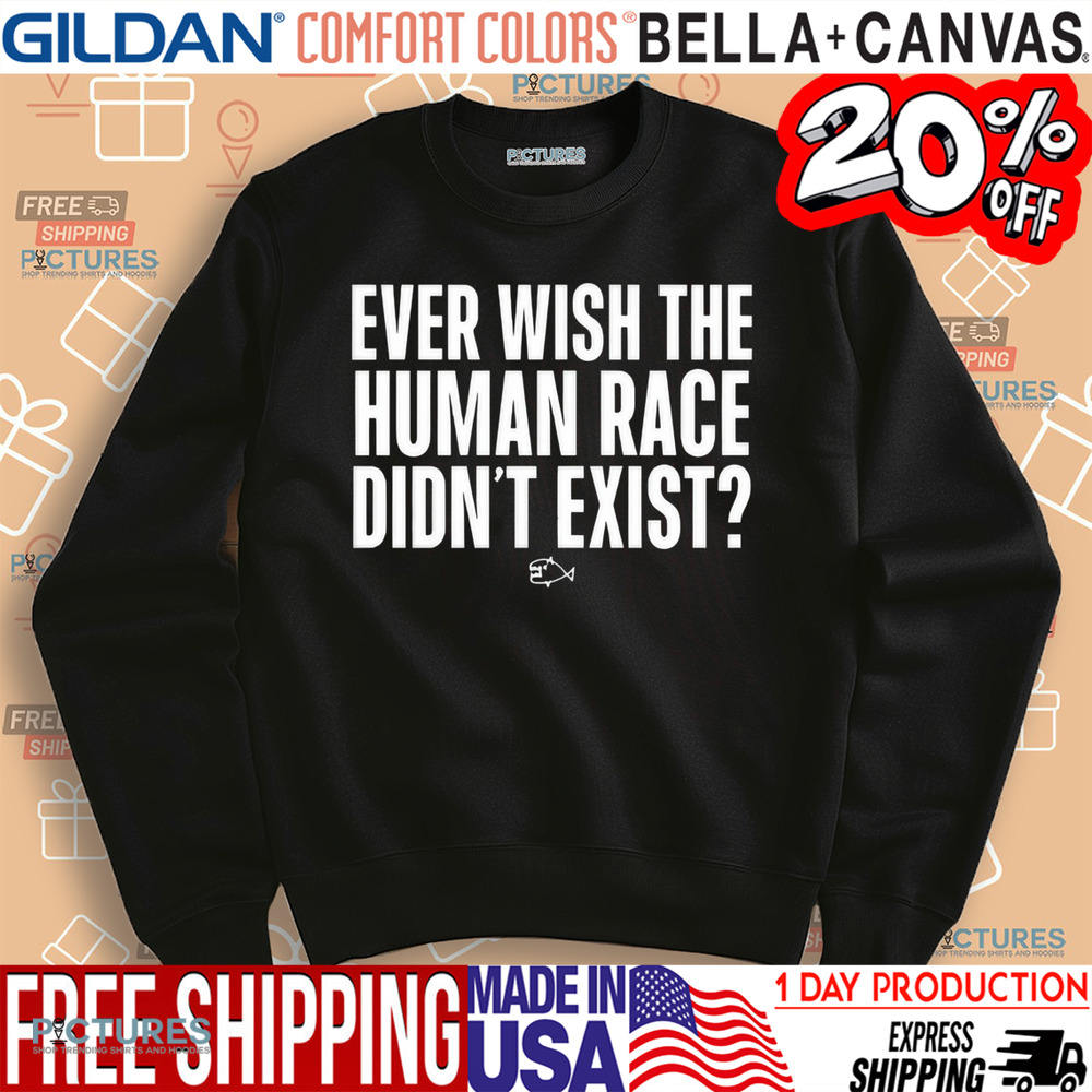 Ever Wish The Human Race Didn’t Exist Shirt