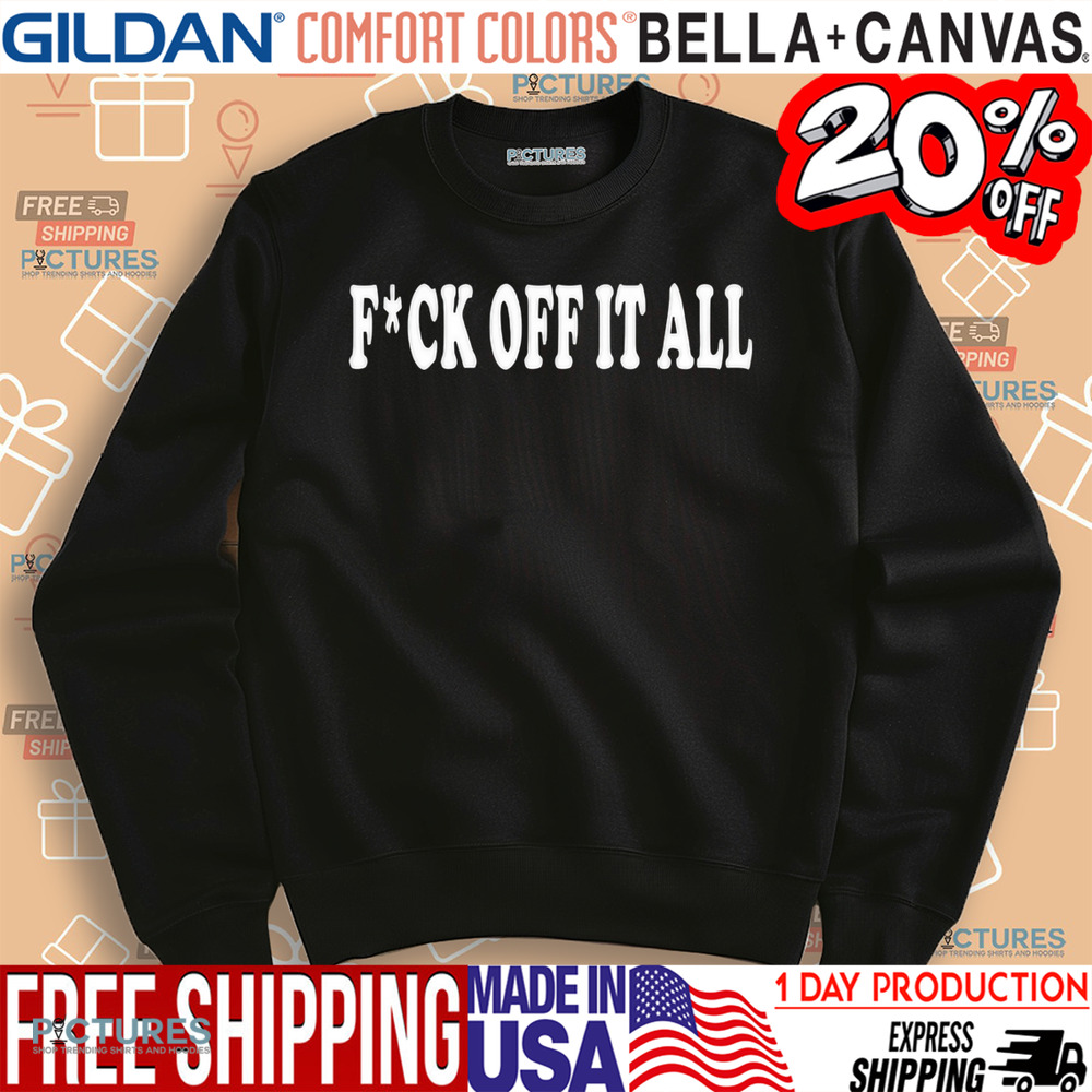 Fuck Off It All Shirt