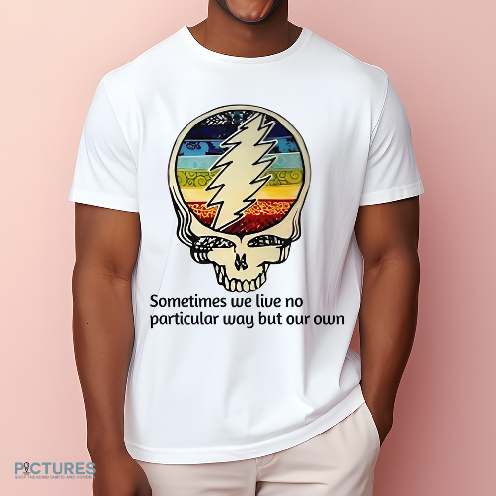Grateful Dead Sometimes We Live No Particular Way But Our Own Shirt Grateful Dead Sometimes We Live No Particular Way But Our Own Shirt