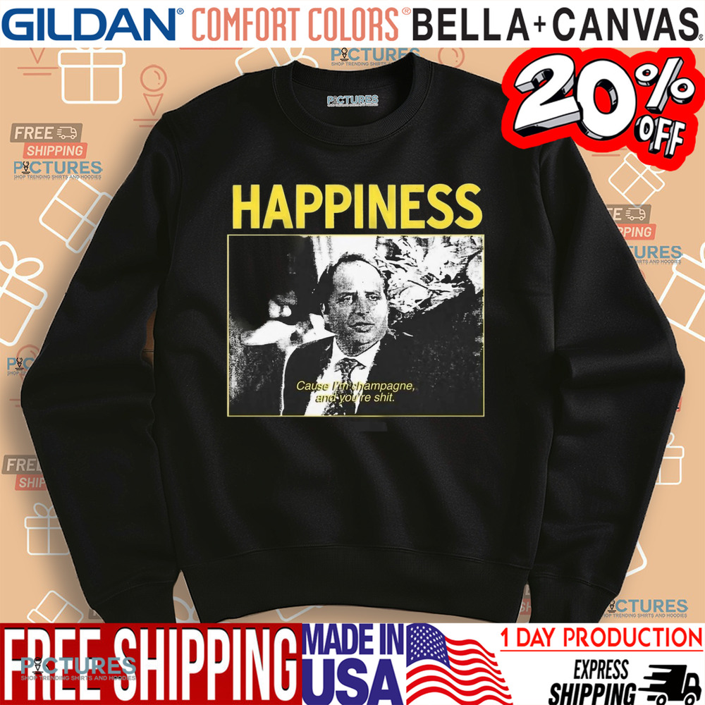 Happiness Cause I'm Champagne And You're Shit Shirt