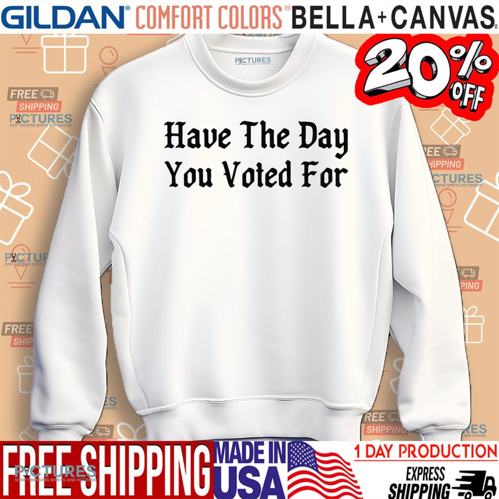 Have The Day You Voted For Shirt