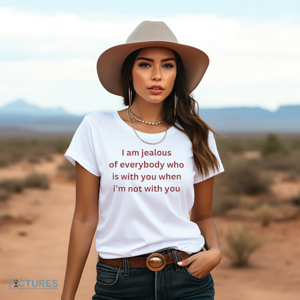 I Am Jealous of Everybody Who Is With You When I’m Not With You Shirt