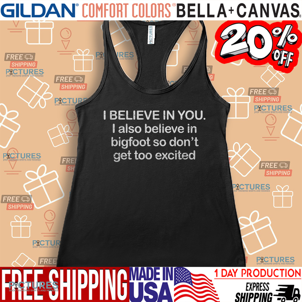 I Believe In You I Also Believe In Bigfoot So Don't Get Too Excited Shirt I Believe In You I Also Believe In Bigfoot So Don't Get Too Excited Shirt