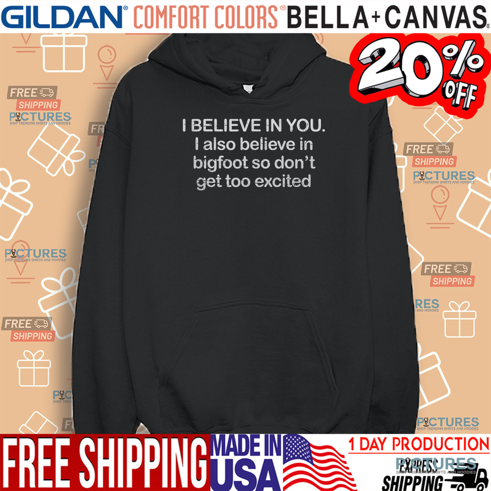 I Believe In You I Also Believe In Bigfoot So Don't Get Too Excited Shirt I Believe In You I Also Believe In Bigfoot So Don't Get Too Excited Shirt