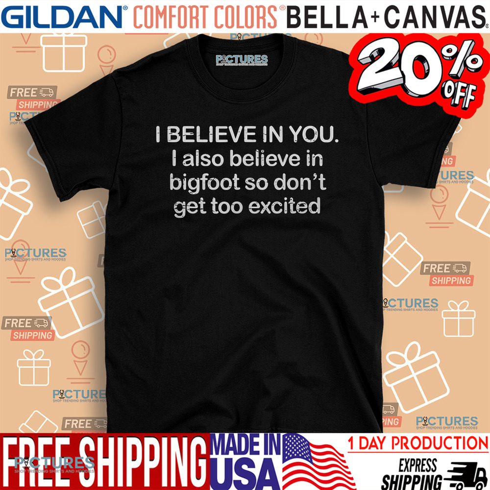 I Believe In You I Also Believe In Bigfoot So Don't Get Too Excited Shirt I Believe In You I Also Believe In Bigfoot So Don't Get Too Excited Shirt