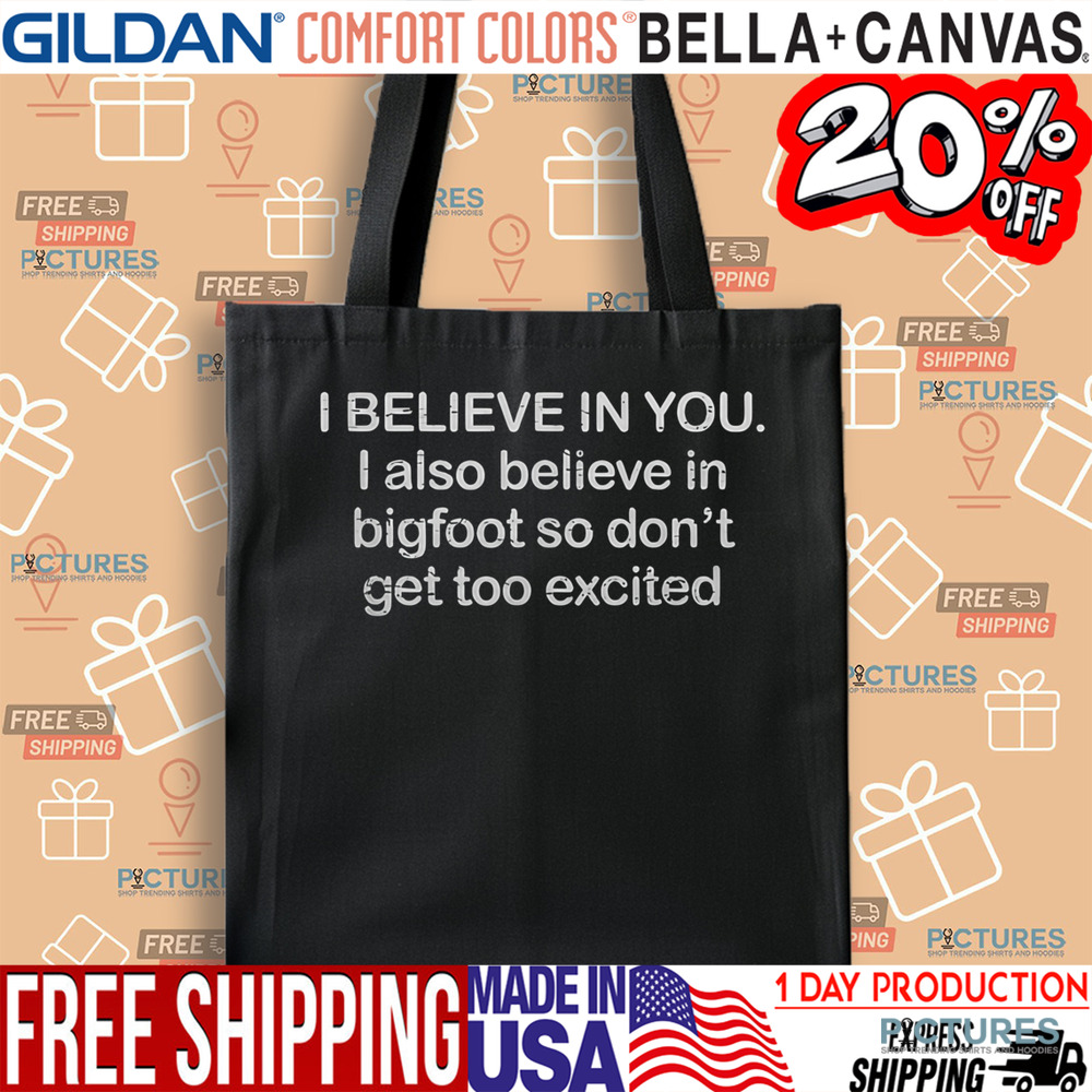 I Believe In You I Also Believe In Bigfoot So Don't Get Too Excited Shirt I Believe In You I Also Believe In Bigfoot So Don't Get Too Excited Shirt
