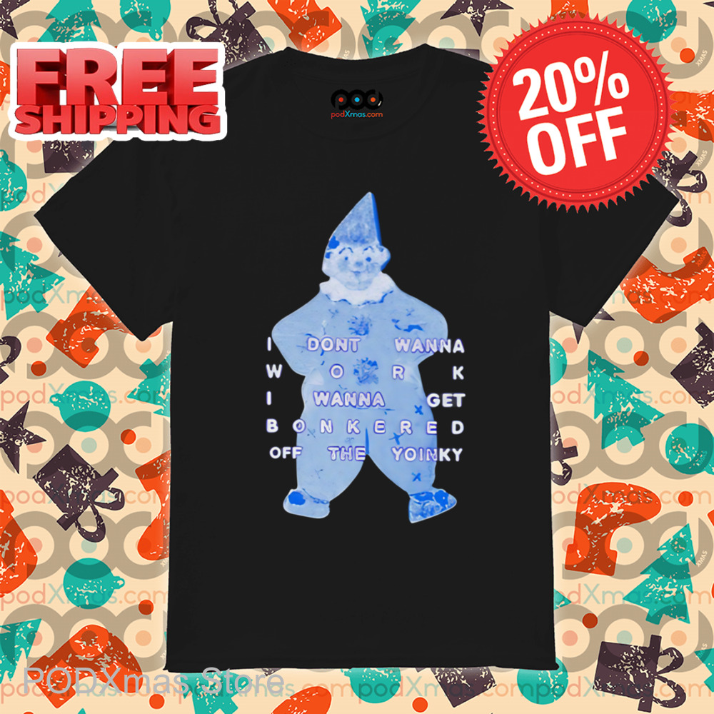 I Dont Wanna Work I Wanna Get Bonkered Off The Yoinky Shirt