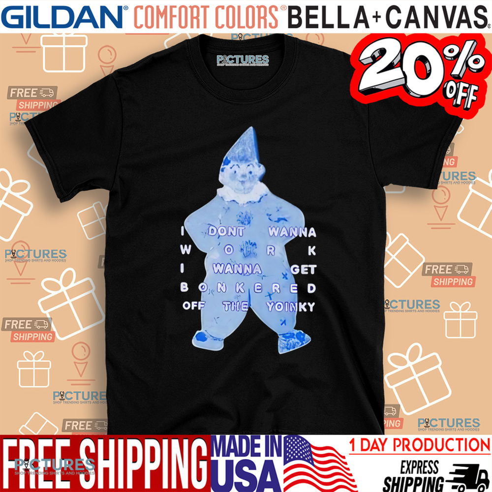 I Dont Wanna Work I Wanna Get Bonkered Off The Yoinky Shirt