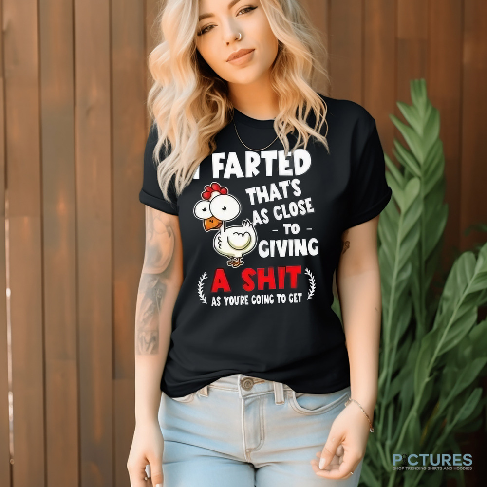 I Farted That’s As Close To Giving A Shit As You’re Going To Get Shirt