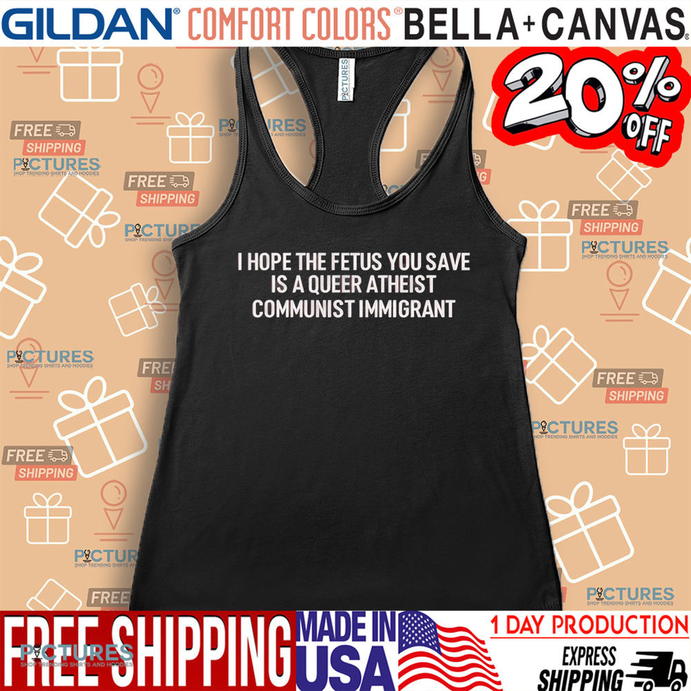 I Hope The Fetus You Save Is A Queer Atheist Communist Immigrant Shirt