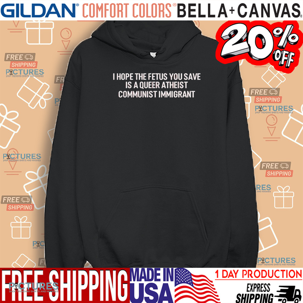 I Hope The Fetus You Save Is A Queer Atheist Communist Immigrant Shirt
