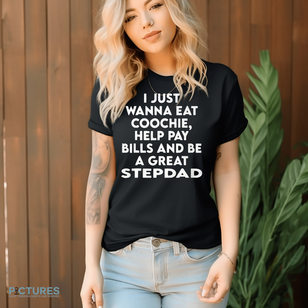I Just Wanna Eat Coochie Help Pay Bills And Be A Great Stepdad Shirt