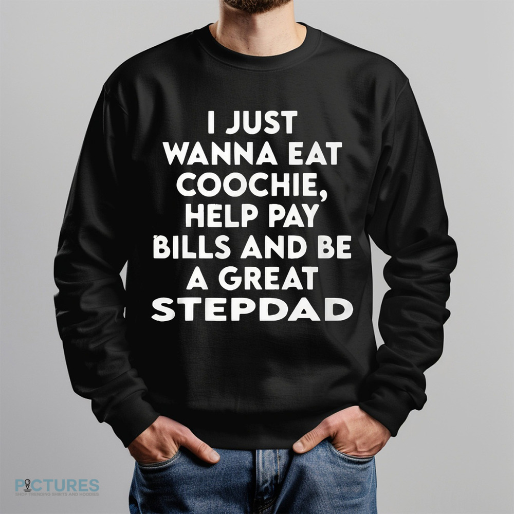 I Just Wanna Eat Coochie Help Pay Bills And Be A Great Stepdad Shirt