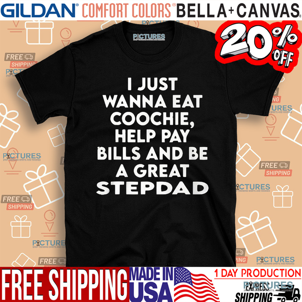 I Just Wanna Eat Coochie Help Pay Bills And Be A Great Stepdad Shirt