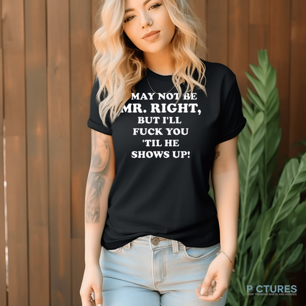I May Not Be Mr. Right But I'll Fuck You 'Til He Show Up Shirt