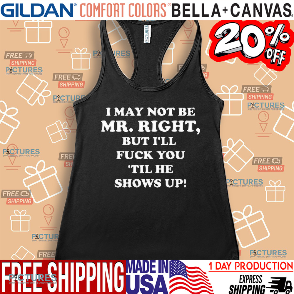 I May Not Be Mr. Right But I'll Fuck You 'Til He Show Up Shirt