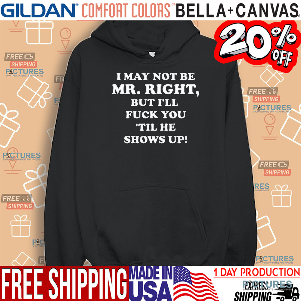 I May Not Be Mr. Right But I'll Fuck You 'Til He Show Up Shirt