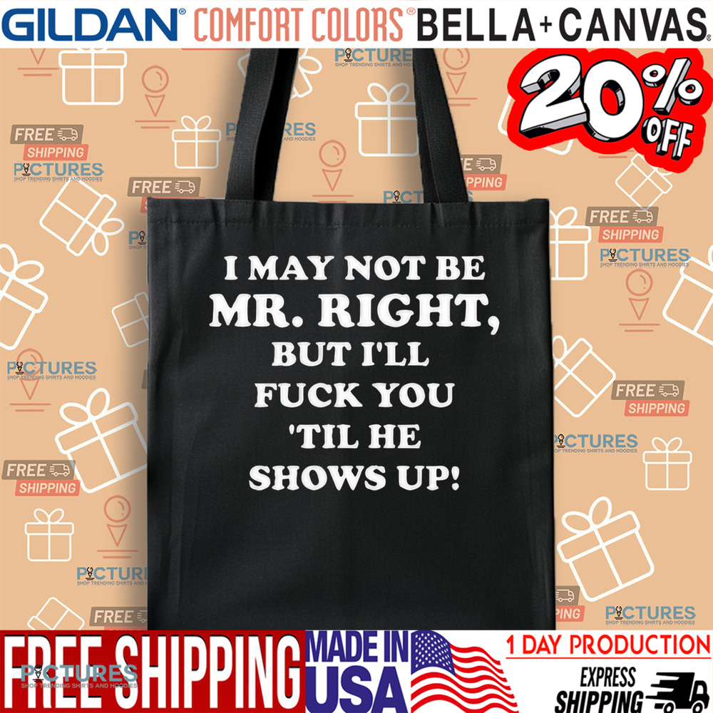 I May Not Be Mr. Right But I'll Fuck You 'Til He Show Up Shirt