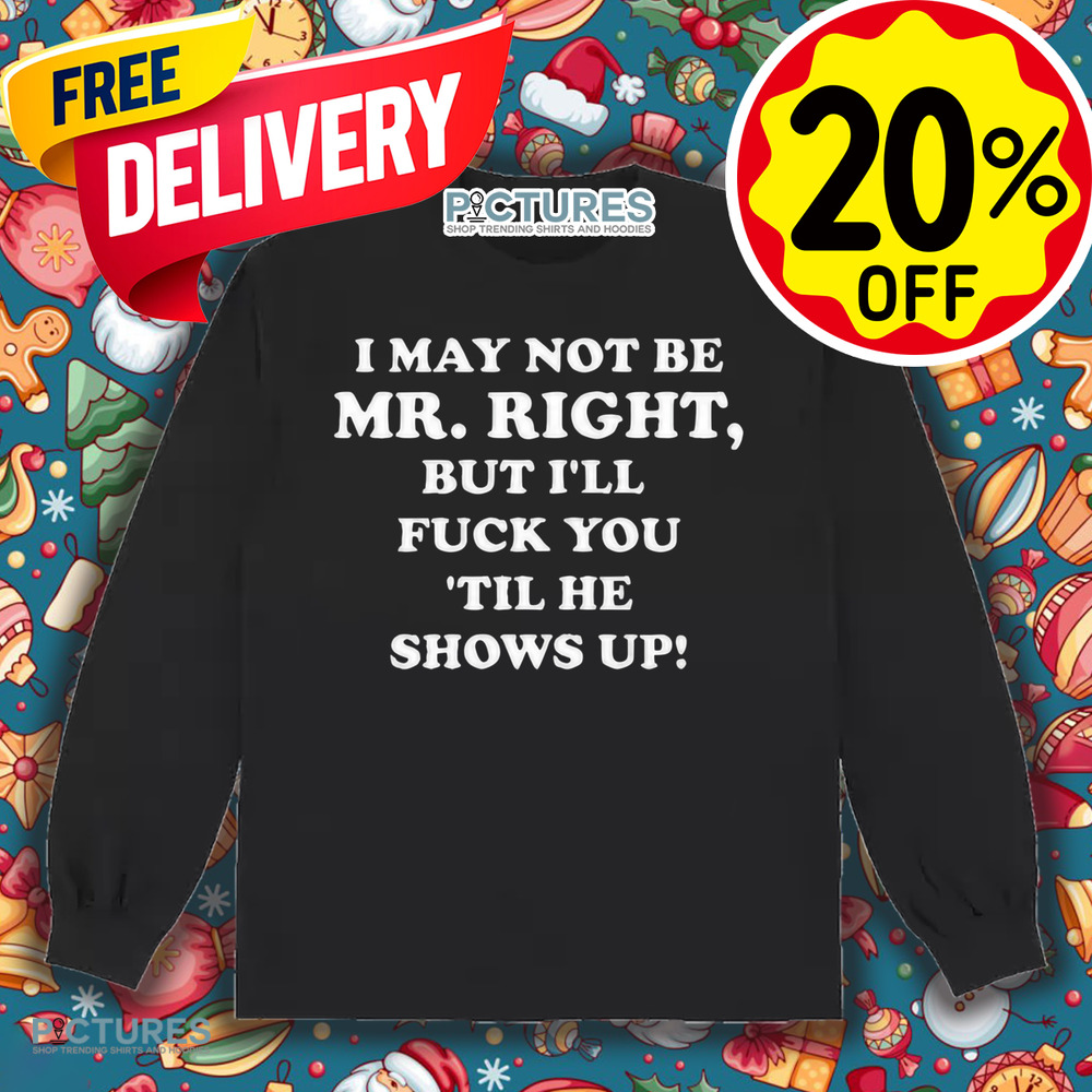 I May Not Be Mr. Right But I'll Fuck You 'Til He Show Up Shirt