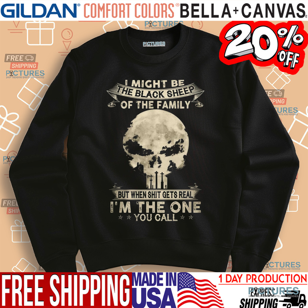 I Might Be The Black Sheep Of The Family But When Shit Gets Real I'm The One You Call Shirt