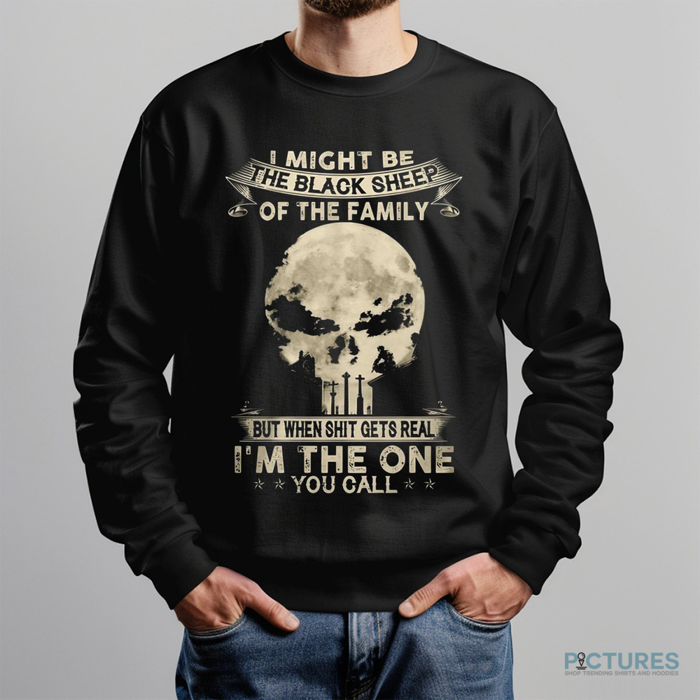 I Might Be The Black Sheep Of The Family But When Shit Gets Real I'm The One You Call Shirt