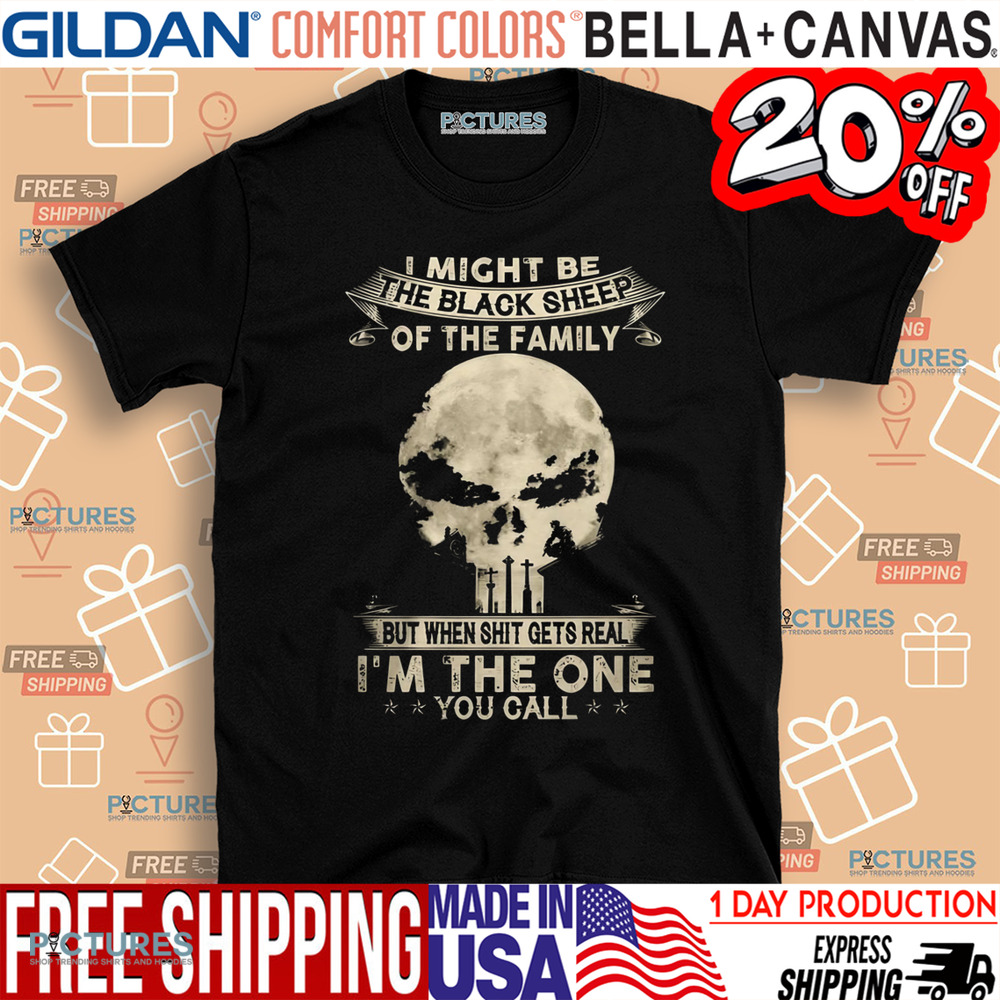 I Might Be The Black Sheep Of The Family But When Shit Gets Real I'm The One You Call Shirt
