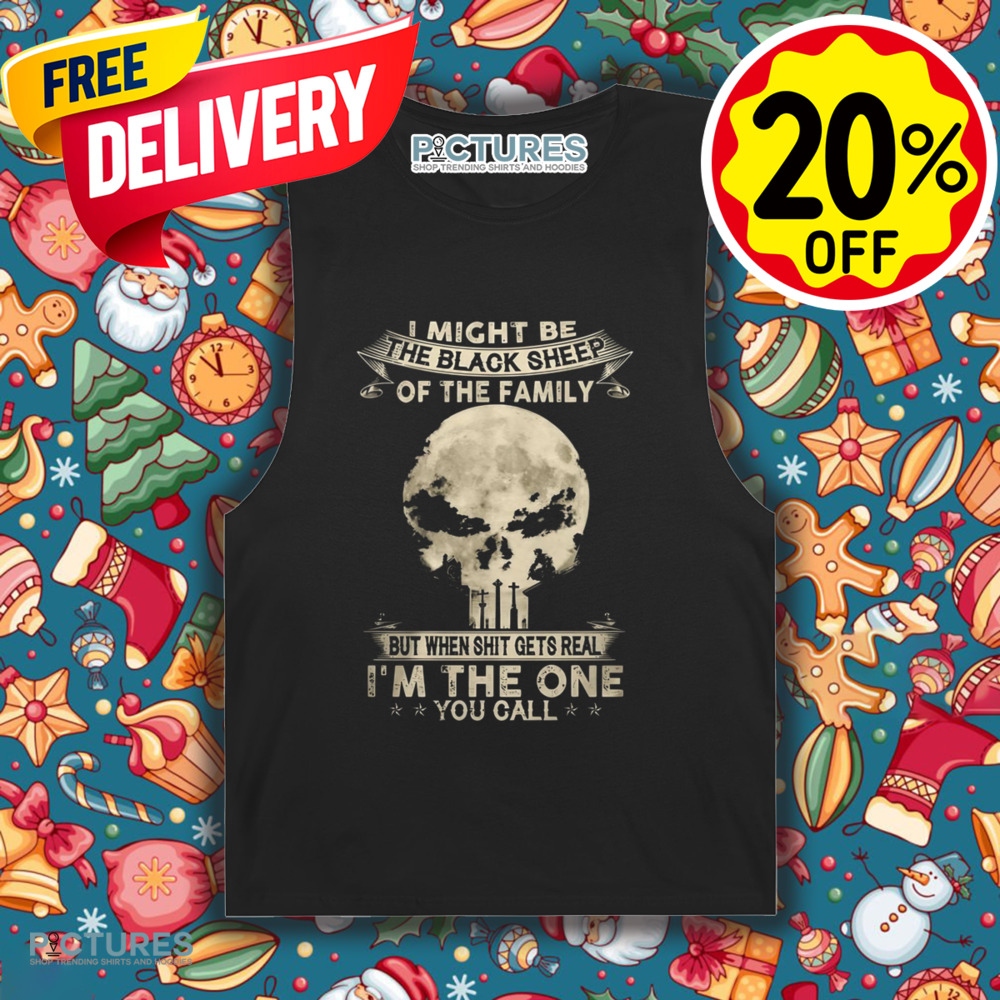 I Might Be The Black Sheep Of The Family But When Shit Gets Real I'm The One You Call Shirt