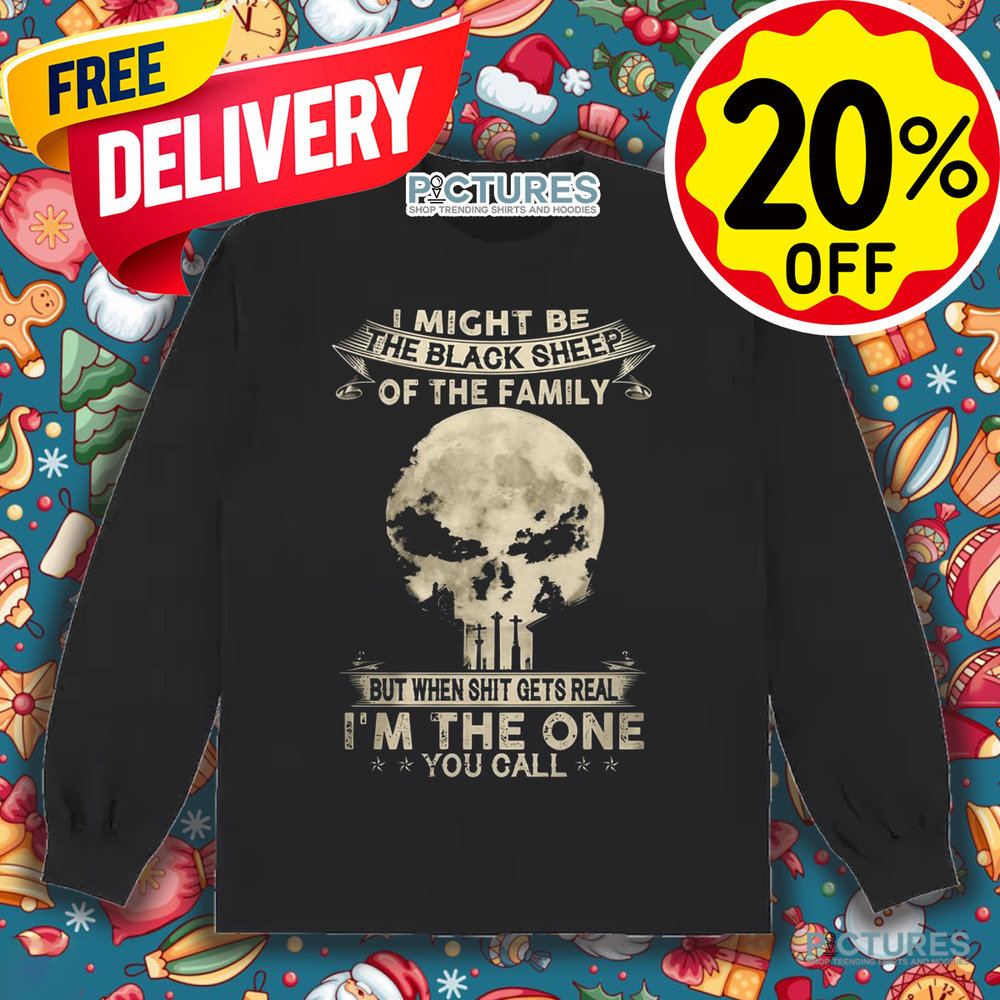 I Might Be The Black Sheep Of The Family But When Shit Gets Real I'm The One You Call Shirt