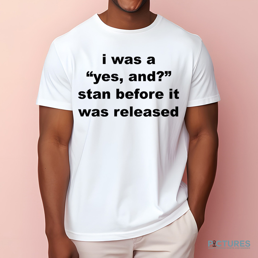 I Was A Yes And Stan Before It Was Released Shirt
