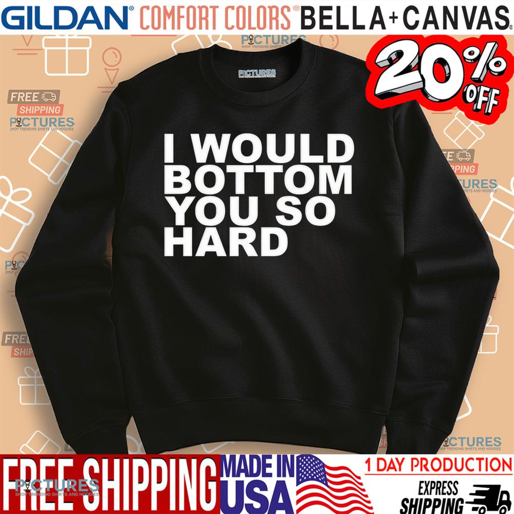 I Would Bottom You So Hard Shirt