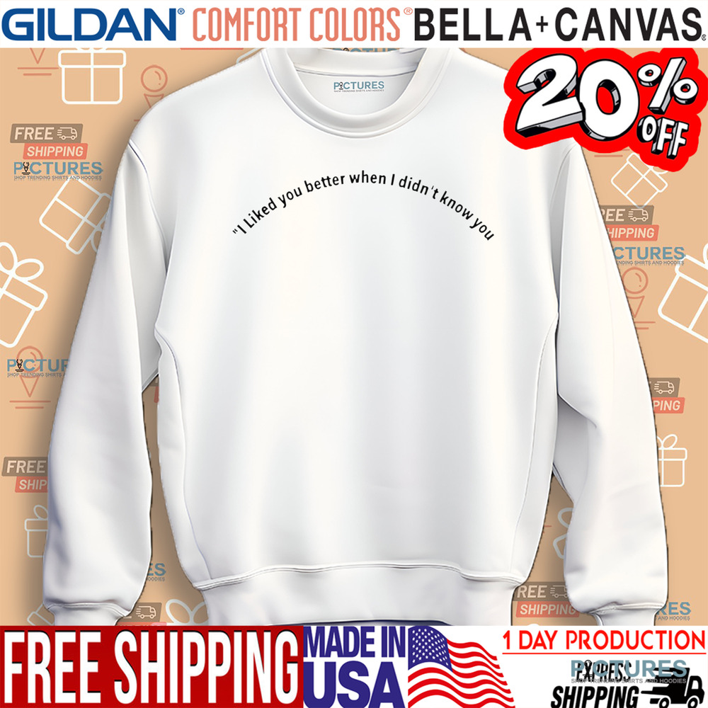 I liked you better when I didn’t know you shirt