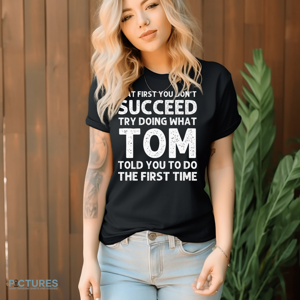 If At First You Don't Succeed Try Doing What Tom Told You To Do The First Time Shirt