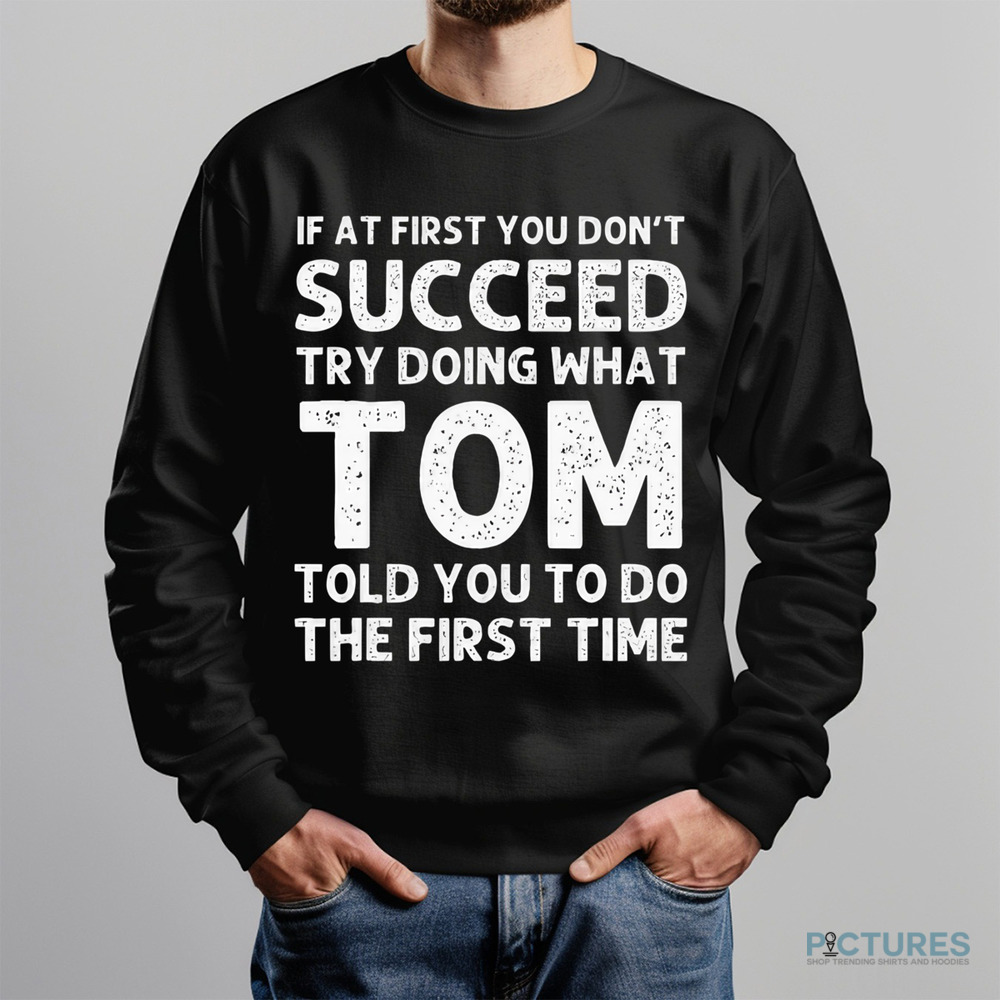 If At First You Don't Succeed Try Doing What Tom Told You To Do The First Time Shirt