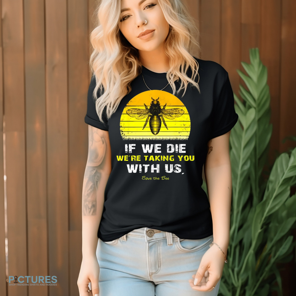If We Die We're Taking You With Us Save The Bees Shirt