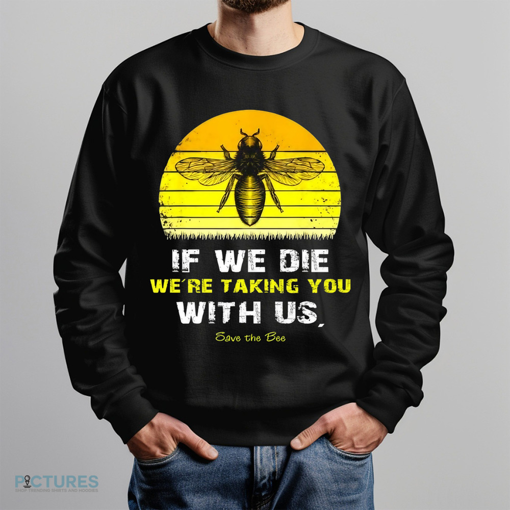 If We Die We're Taking You With Us Save The Bees Shirt