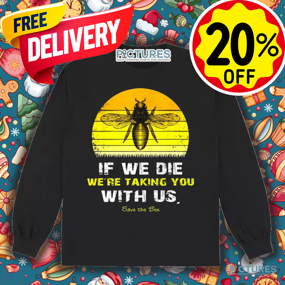 If We Die We're Taking You With Us Save The Bees Shirt